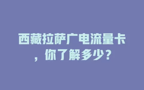 西藏拉萨广电流量卡，你了解多少？