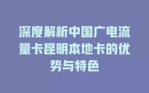 深度解析中国广电流量卡昆明本地卡的优势与特色