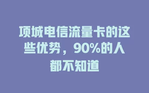 项城电信流量卡的这些优势，90%的人都不知道
