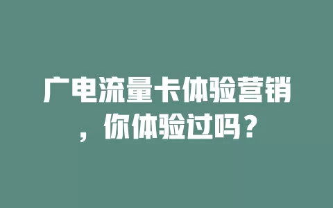 广电流量卡体验营销，你体验过吗？