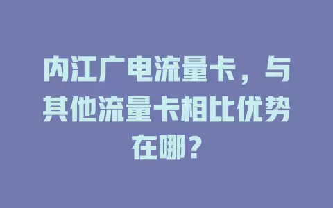 内江广电流量卡，与其他流量卡相比优势在哪？
