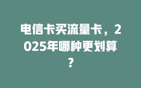 电信卡买流量卡，2025年哪种更划算？
