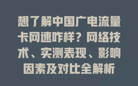 想了解中国广电流量卡网速咋样？网络技术、实测表现、影响因素及对比全解析