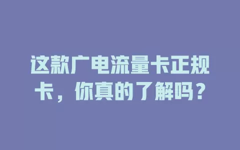 这款广电流量卡正规卡，你真的了解吗？