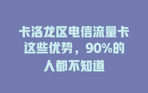 卡洛龙区电信流量卡这些优势，90%的人都不知道