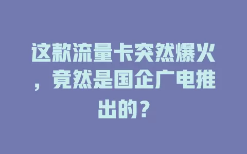这款流量卡突然爆火，竟然是国企广电推出的？