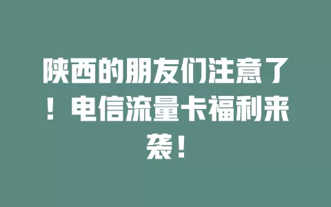 陕西的朋友们注意了！电信流量卡福利来袭！
