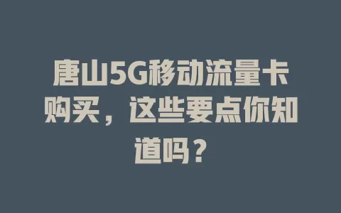 唐山5G移动流量卡购买，这些要点你知道吗？