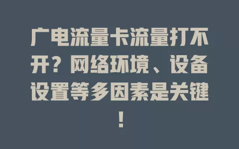 广电流量卡流量打不开？网络环境、设备设置等多因素是关键！