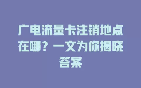 广电流量卡注销地点在哪？一文为你揭晓答案