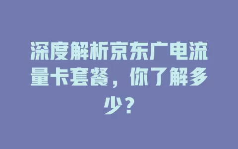 深度解析京东广电流量卡套餐，你了解多少？