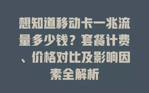想知道移动卡一兆流量多少钱？套餐计费、价格对比及影响因素全解析