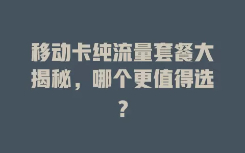 移动卡纯流量套餐大揭秘，哪个更值得选？