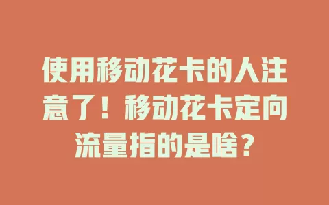 使用移动花卡的人注意了！移动花卡定向流量指的是啥？