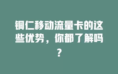铜仁移动流量卡的这些优势，你都了解吗？