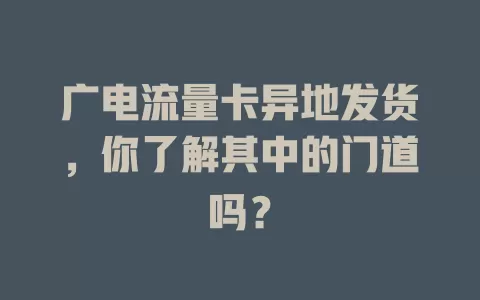 广电流量卡异地发货，你了解其中的门道吗？