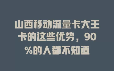 山西移动流量卡大王卡的这些优势，90%的人都不知道