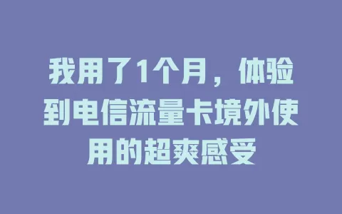 我用了1个月，体验到电信流量卡境外使用的超爽感受