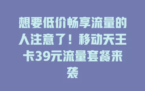 想要低价畅享流量的人注意了！移动天王卡39元流量套餐来袭