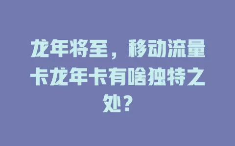 龙年将至，移动流量卡龙年卡有啥独特之处？