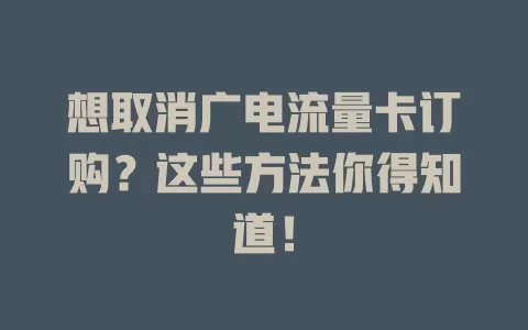 想取消广电流量卡订购？这些方法你得知道！