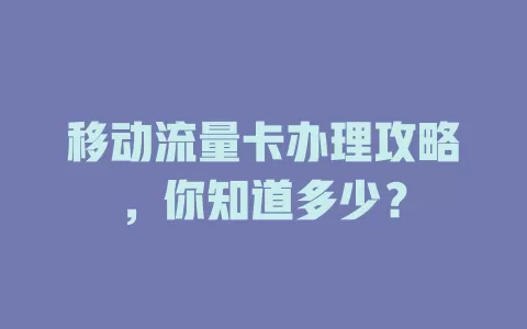 移动流量卡办理攻略，你知道多少？