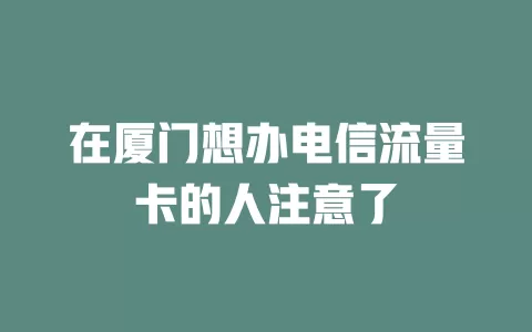在厦门想办电信流量卡的人注意了