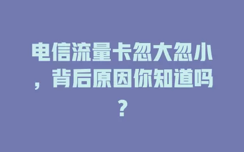 电信流量卡忽大忽小，背后原因你知道吗？