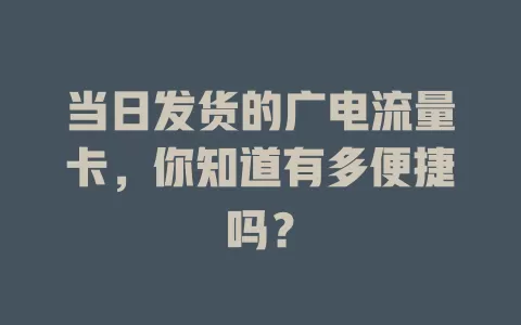 当日发货的广电流量卡，你知道有多便捷吗？