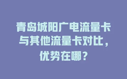 青岛城阳广电流量卡与其他流量卡对比，优势在哪？