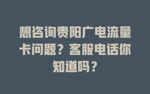 想咨询贵阳广电流量卡问题？客服电话你知道吗？