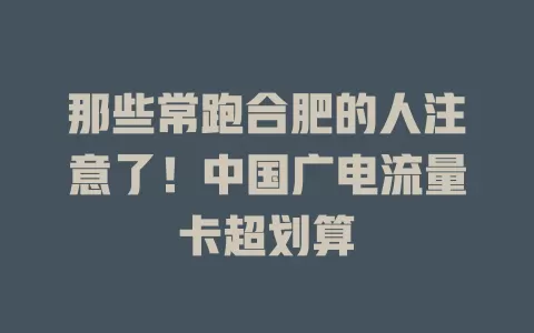 那些常跑合肥的人注意了！中国广电流量卡超划算