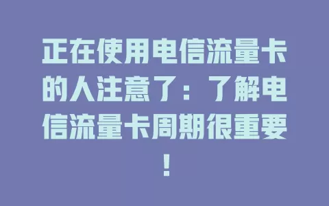 正在使用电信流量卡的人注意了：了解电信流量卡周期很重要！