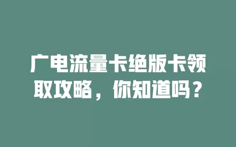 广电流量卡绝版卡领取攻略，你知道吗？