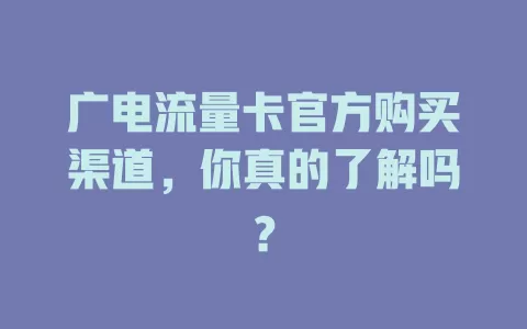 广电流量卡官方购买渠道，你真的了解吗？