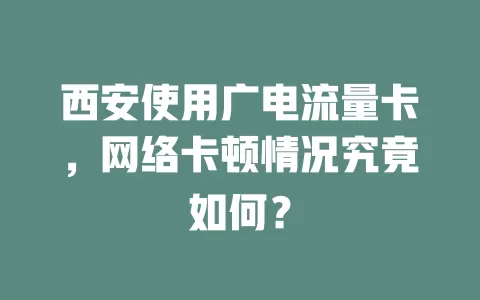 西安使用广电流量卡，网络卡顿情况究竟如何？