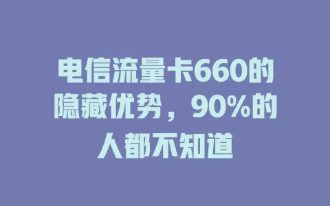 电信流量卡660的隐藏优势，90%的人都不知道