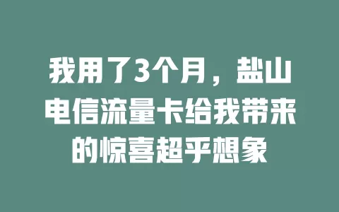 我用了3个月，盐山电信流量卡给我带来的惊喜超乎想象