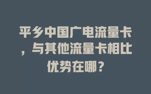 平乡中国广电流量卡，与其他流量卡相比优势在哪？