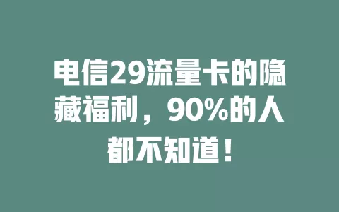 电信29流量卡的隐藏福利，90%的人都不知道！