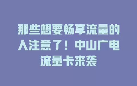 那些想要畅享流量的人注意了！中山广电流量卡来袭