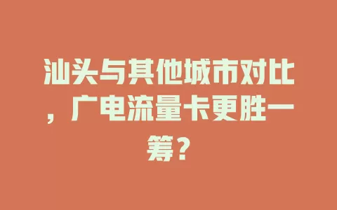 汕头与其他城市对比,广电流量卡更胜一筹?