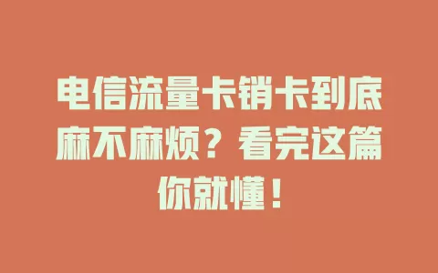 电信流量卡销卡到底麻不麻烦？看完这篇你就懂！