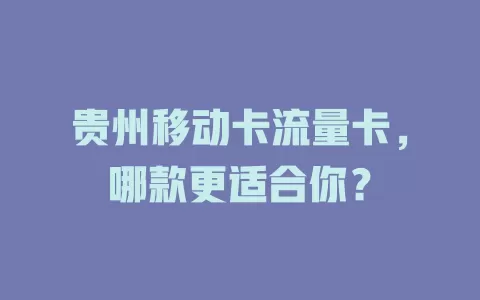 贵州移动卡流量卡，哪款更适合你？