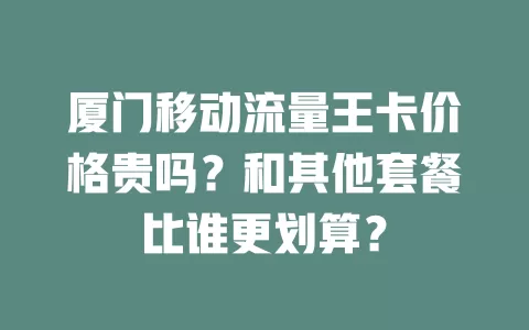 厦门移动流量王卡价格贵吗？和其他套餐比谁更划算？