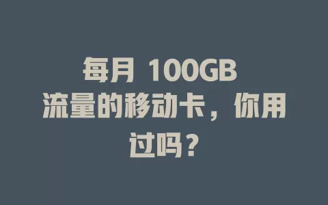 每月 100GB 流量的移动卡，你用过吗？