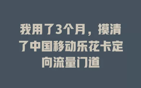 我用了3个月，摸清了中国移动乐花卡定向流量门道