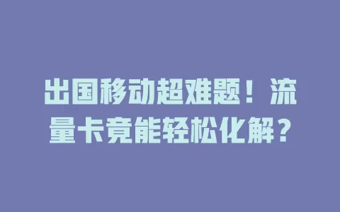 出国移动超难题！流量卡竟能轻松化解？