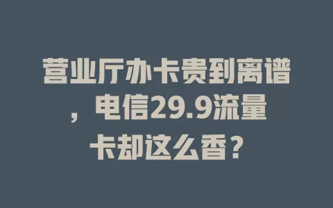 营业厅办卡贵到离谱，电信29.9流量卡却这么香？