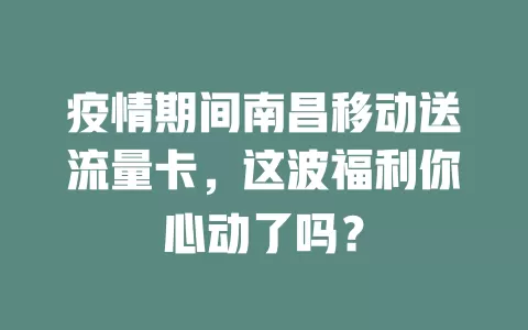 疫情期间南昌移动送流量卡，这波福利你心动了吗？